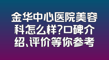金华中心医院美容科怎么样？口碑介绍、评价等你参考