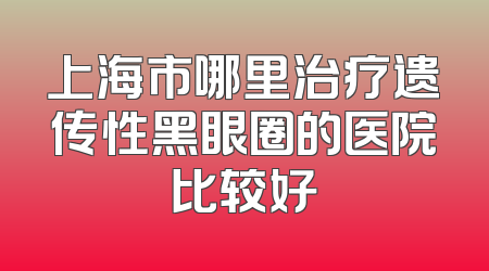 上海市哪里治疗遗传性黑眼圈的医院比较好