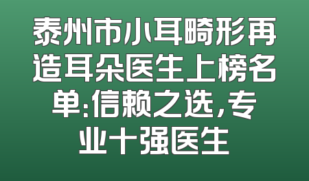 泰州市小耳畸形再造耳朵医生上榜名单：信赖之选，专业十强医生