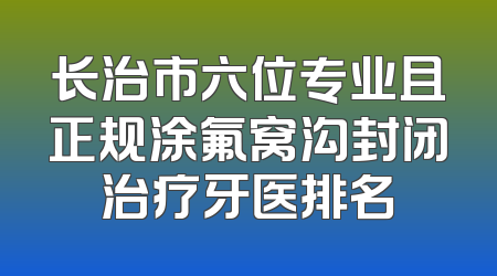 长治市六位专业且正规涂氟窝沟封闭治疗牙医排名
