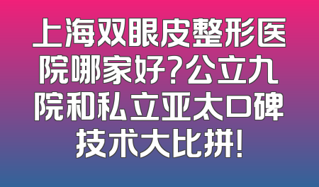 上海双眼皮整形医院哪家好？公立九院和私立亚太口碑技术大比拼！