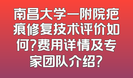 南昌大学一附院疤痕修复技术评价如何？费用详情及专家团队介绍？
