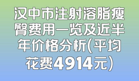 汉中市注射溶脂瘦臀费用一览及近半年价格分析(平均花费4914元)