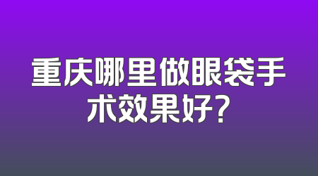 重庆哪里做眼袋手术效果好？