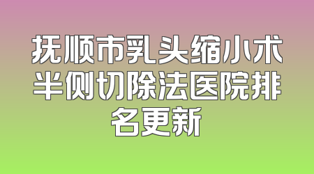 抚顺市乳头缩小术半侧切除法医院排名更新
