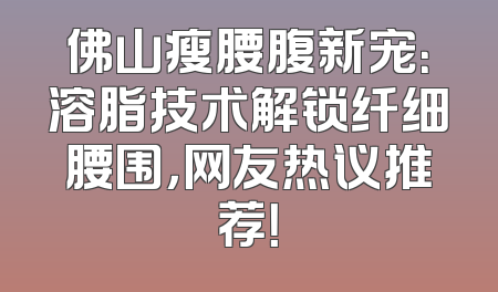 佛山瘦腰腹新宠：溶脂技术解锁纤细腰围，网友热议推荐！