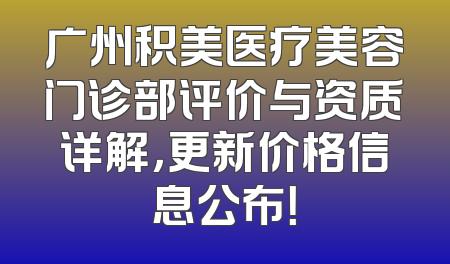 广州积美医疗美容门诊部评价与资质详解，更新价格信息公布！
