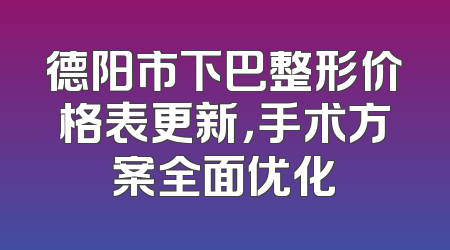 德阳市下巴整形价格表更新，手术方案全面优化