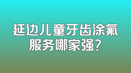 延边儿童牙齿涂氟服务哪家强？