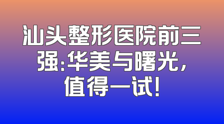 汕头整形医院前三强：华美与曙光，值得一试！