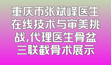 重庆市张斌峰医生在线技术与审美挑战，代理医生骨盆三联截骨术展示