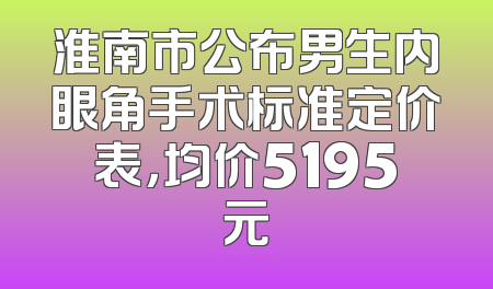 淮南市公布男生内眼角手术标准定价表，均价5195元