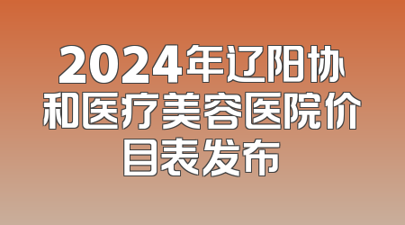 2024年辽阳协和医疗美容医院价目表发布