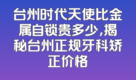 台州时代天使比金属自锁贵多少，揭秘台州正规牙科矫正价格