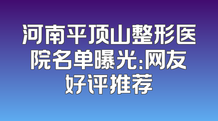 河南平顶山整形医院名单曝光：网友好评推荐