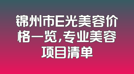锦州市E光美容价格一览，专业美容项目清单