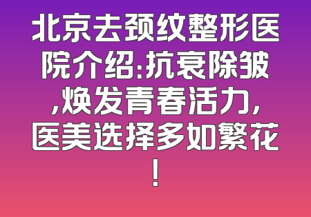 北京去颈纹整形医院介绍：抗衰除皱，焕发青春活力，医美选择多如繁花！