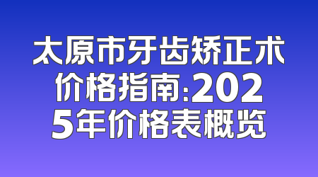 太原市牙齿矫正术价格指南：2025年价格表概览