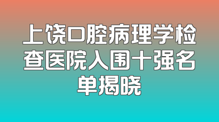 上饶口腔病理学检查医院入围十强名单揭晓