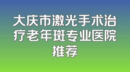 大庆市激光手术治疗老年斑专业医院推荐