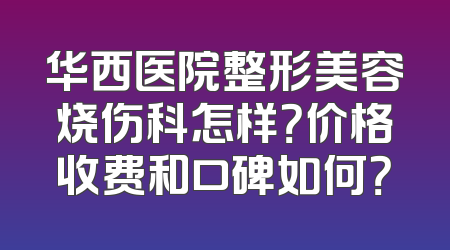 华西医院整形美容烧伤科怎样？价格收费和口碑如何？