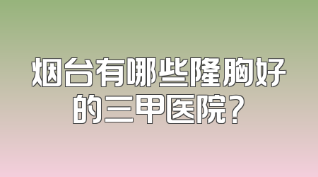烟台有哪些隆胸好的三甲医院？