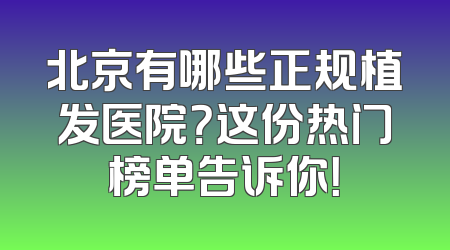 北京有哪些正规植发医院？这份热门榜单告诉你！