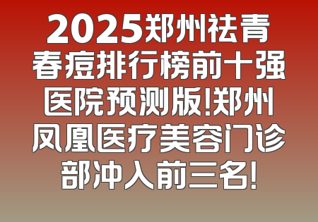 2025郑州祛青春痘排行榜前十强医院预测版！郑州凤凰医疗美容门诊部冲入前三名！