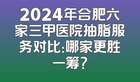 2024年合肥六家三甲医院抽脂服务对比：哪家更胜一筹？