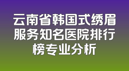 云南省韩国式绣眉服务知名医院排行榜专业分析