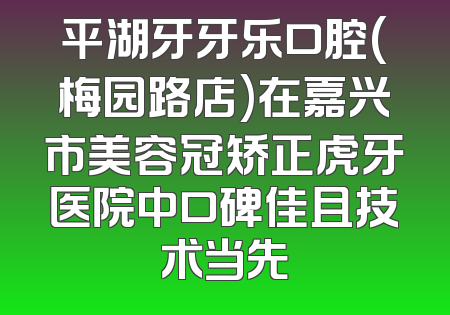 平湖牙牙乐口腔(梅园路店)在嘉兴市美容冠矫正虎牙医院中口碑佳且技术当先