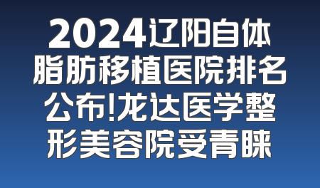 2024辽阳自体脂肪移植医院排名公布！龙达医学整形美容院受青睐