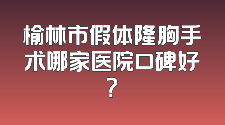 榆林市假体隆胸手术哪家医院口碑好？