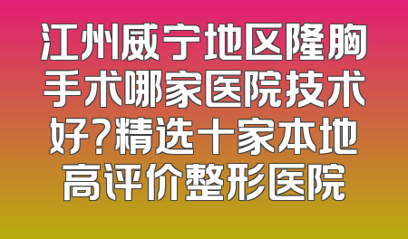 江州威宁地区隆胸手术哪家医院技术好？精选十家本地高评价整形医院