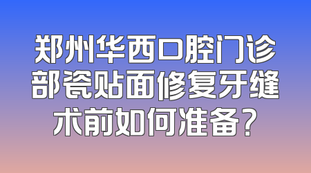 郑州华西口腔门诊部瓷贴面修复牙缝术前如何准备？