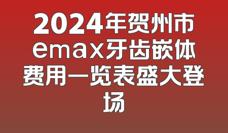 2024年贺州市emax牙齿嵌体费用一览表盛大登场