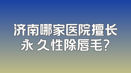 济南哪家医院擅长永 久性除唇毛？