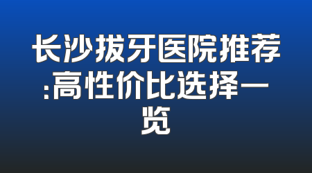 长沙拔牙医院推荐：高性价比选择一览