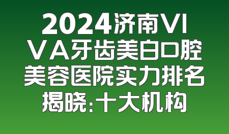 2024济南VIVA牙齿美白口腔美容医院实力排名揭晓：十大机构