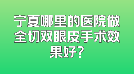 宁夏哪里的医院做全切双眼皮手术效果好？
