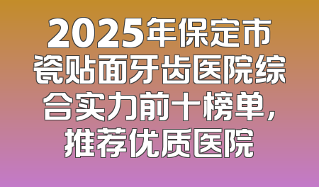 2025年保定市瓷贴面牙齿医院综合实力前十榜单，推荐优质医院