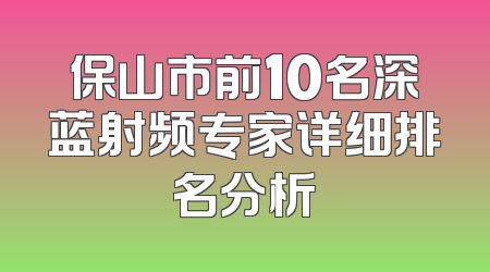 保山市前10名深蓝射频专家详细排名分析