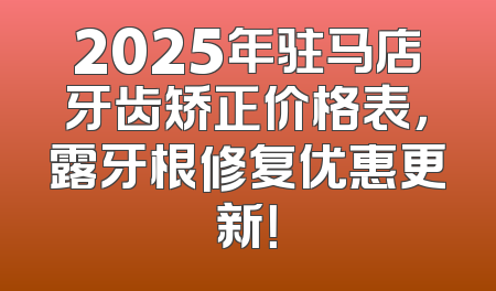 2025年驻马店牙齿矫正价格表，露牙根修复优惠更新！