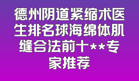 德州阴道紧缩术医生排名球海绵体肌缝合法前十**专家推荐