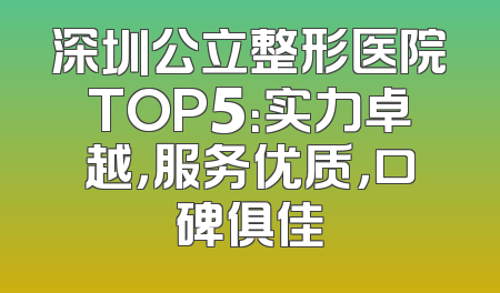 深圳公立整形医院TOP5：实力卓越，服务优质，口碑俱佳