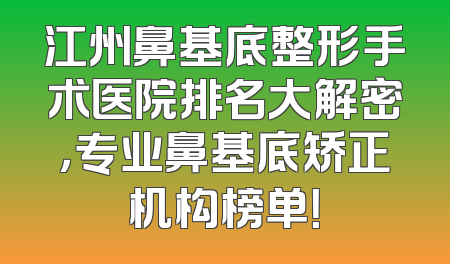 江州鼻基底整形手术医院排名大解密，专业鼻基底矫正机构榜单！