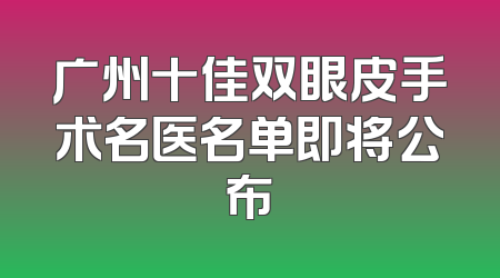 广州十佳双眼皮手术名医名单即将公布