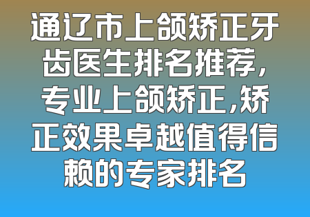 通辽市上颌矫正牙齿医生排名推荐，专业上颌矫正，矫正效果卓越值得信赖的专家排名