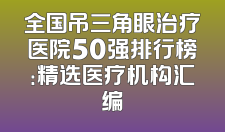 全国吊三角眼治疗医院50强排行榜：精选医疗机构汇编