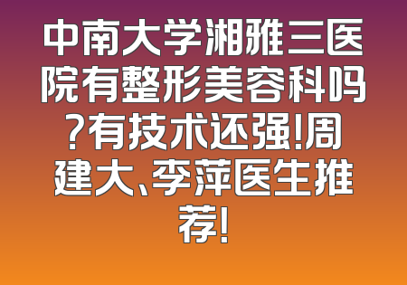 中南大学湘雅三医院有整形美容科吗？有技术还强！周建大、李萍医生推荐！